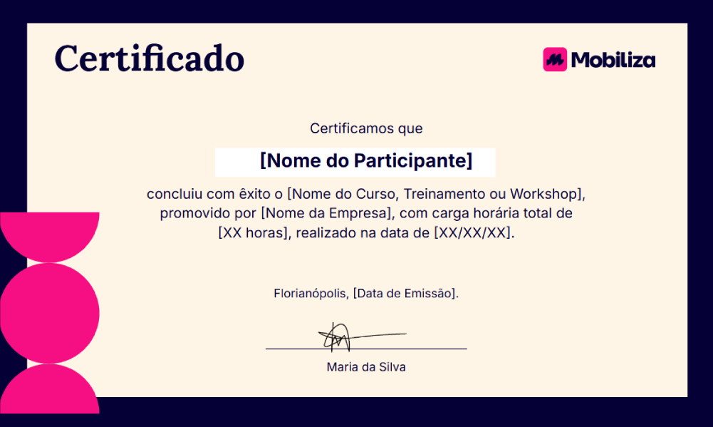 Template de certificado de treinamento: certificamos que [Nome do Participante] conclui com êxito o [Nome do Curso, Treinamento ou Workshop], promovido por [Nome da Empresa], com carga horária total de [XX horas], realizado na data de [XX/XX/XX]. Florianópolis, [Data de Emissão]. E assinatura Maria da Silva.